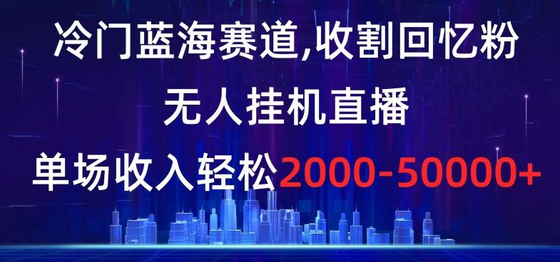 冷门蓝海赛道，收割回忆粉，无人挂机直播，单场收入轻松2000-5w+【揭秘】-优优云网创