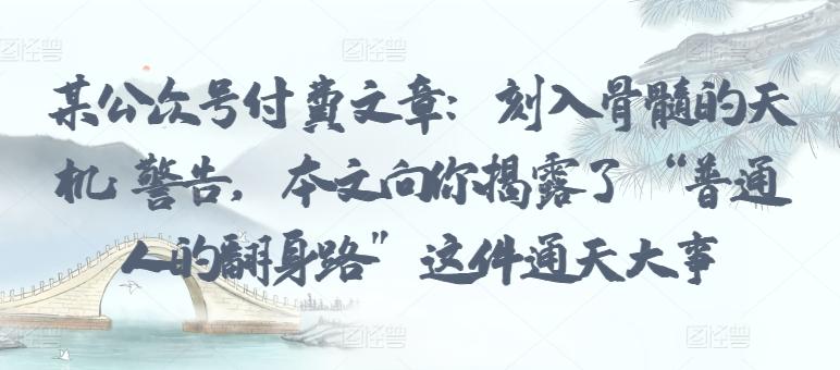 某公众号付费文章：刻入骨髓的天机: 警告，本文向你揭露了 “普通人的翻身路” 这件通天大事-优优云网创