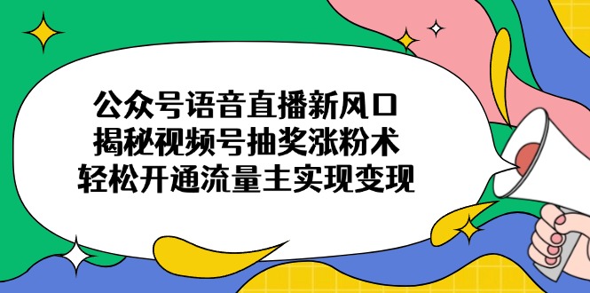 公众号语音直播新风口，揭秘视频号抽奖涨粉术，轻松开通流量主实现变现-优优云网创