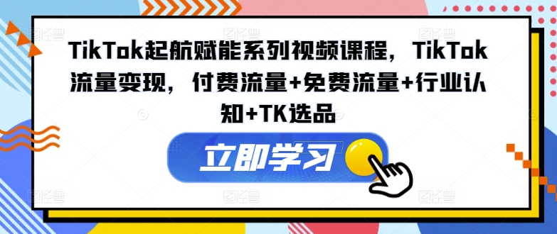 TikTok起航赋能系列视频课程，TikTok流量变现，付费流量+免费流量+行业认知+TK选品-优优云网创