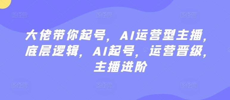 大佬带你起号，AI运营型主播，底层逻辑，AI起号，运营晋级，主播进阶-优优云网创