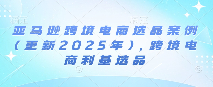 亚马逊跨境电商选品案例(更新2025年4月)，跨境电商利基选品-优优云网创
