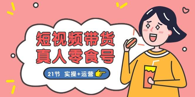 短视频带货&真人零食号：更全面的零食带货教程：21节 实操+运营-优优云网创