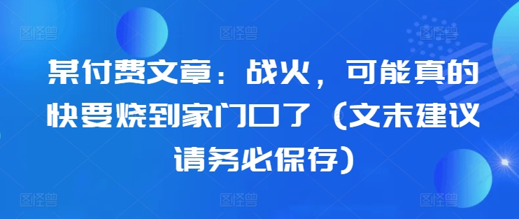 某付费文章：战火，可能真的快要烧到家门口了 (文末建议请务必保存)-优优云网创