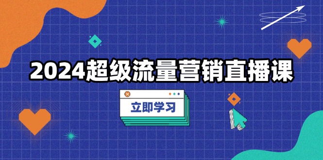 2024超级流量营销直播课，低成本打法，提升流量转化率，案例拆解爆款-优优云网创