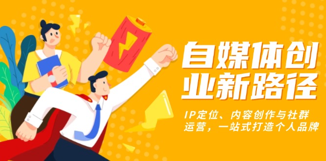 自媒体创业新路径：IP定位、内容创作与社群运营，一站式打造个人品牌-优优云网创