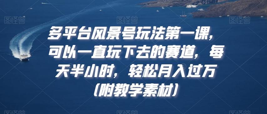 多平台风景号玩法第一课，可以一直玩下去的赛道，每天半小时，轻松月入过万（附教学素材）【揭秘】-优优云网创