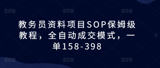 教务员资料项目SOP保姆级教程，全自动成交模式，一单158-398-优优云网创