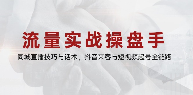 流量实战操盘手，同城直播技巧与话术，抖音来客与短视频起号全链路-优优云网创