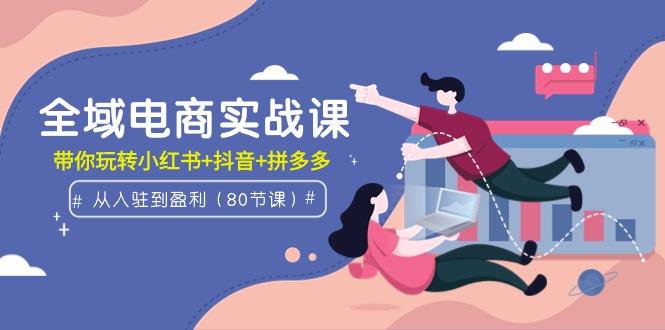 (9529期)全域电商实战课：从入驻到盈利，带你玩转小红书+抖音+拼多多(80节课)-优优云网创