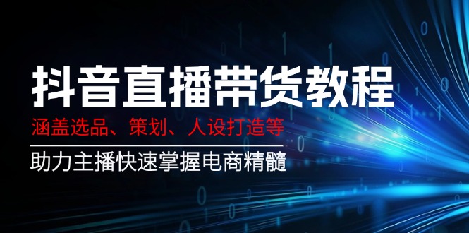 抖音直播带货教程：涵盖选品、策划、人设打造等,助力主播快速掌握电商精髓-优优云网创