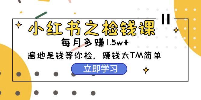 (9890期)小红书之检钱课：从0开始实测每月多赚1.5w起步，赚钱真的太简单了(98节)-优优云网创