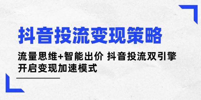 抖音投流变现策略：流量思维+智能出价 抖音投流双引擎 开启变现加速模式-优优云网创
