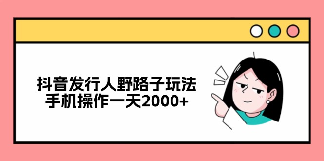 抖音发行人野路子玩法，手机操作一天2000+-优优云网创