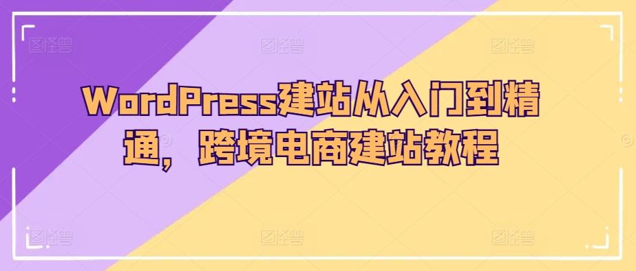 WordPress建站从入门到精通，跨境电商建站教程-优优云网创