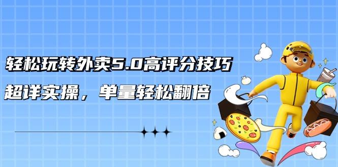 轻松玩转外卖5.0高评分技巧，超详实操，单量轻松翻倍(21节视频课)-优优云网创