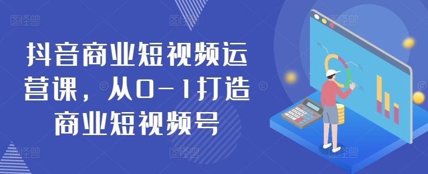 抖音商业短视频运营课，从0-1打造商业短视频号-优优云网创