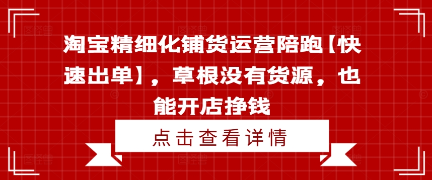 淘宝精细化铺货运营陪跑【快速出单】，草根没有货源，也能开店挣钱-优优云网创