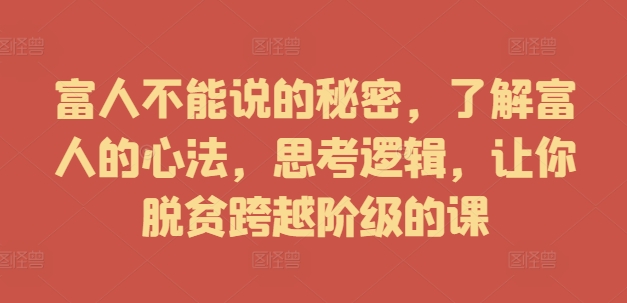 富人不能说的秘密，了解富人的心法，思考逻辑，让你脱贫跨越阶级的课-优优云网创