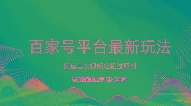 百家号平台搬运美女视频轻松过原创最新玩法，零门槛轻松上手，日入2000+ 可批量-优优云网创