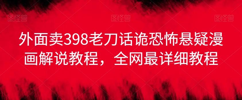 外面卖398老刀话诡恐怖悬疑漫画解说项目，全网最详细教程-优优云网创