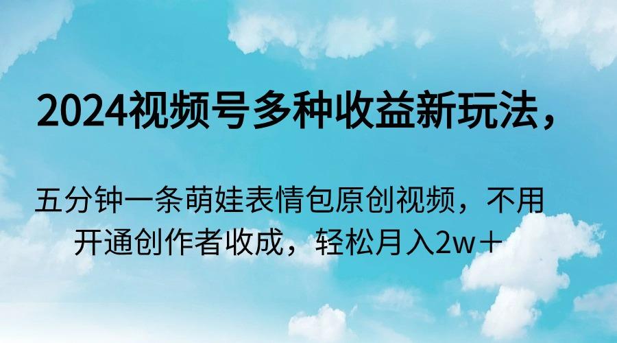 2024视频号多种收益新玩法，五分钟一条萌娃表情包原创视频，不用开通创…-优优云网创