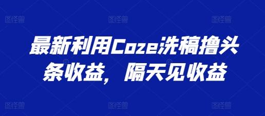 最新利用Coze洗稿撸头条收益，隔天见收益【揭秘】-优优云网创