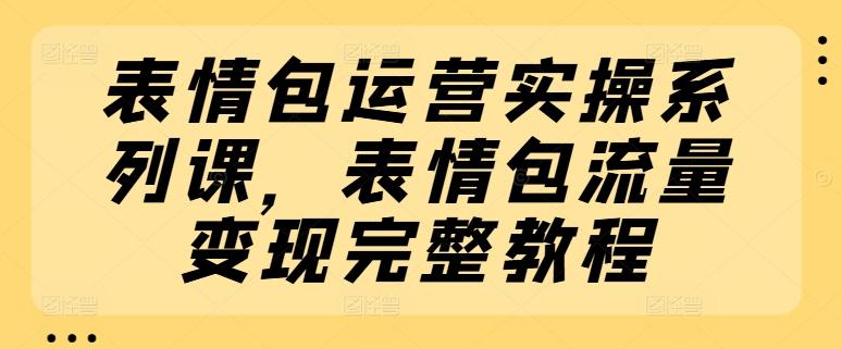 表情包运营实操系列课，表情包流量变现完整教程-优优云网创
