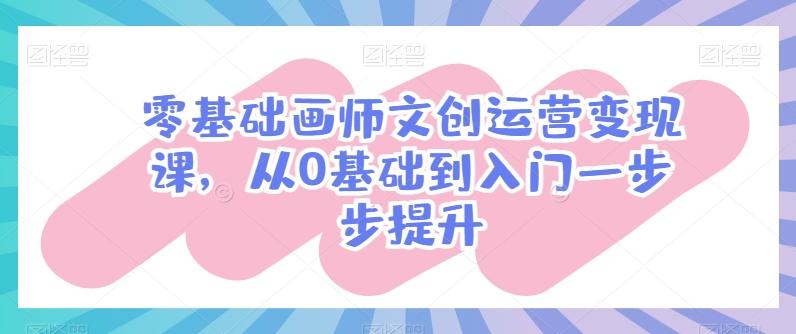 零基础画师文创运营变现课，从0基础到入门一步步提升-优优云网创