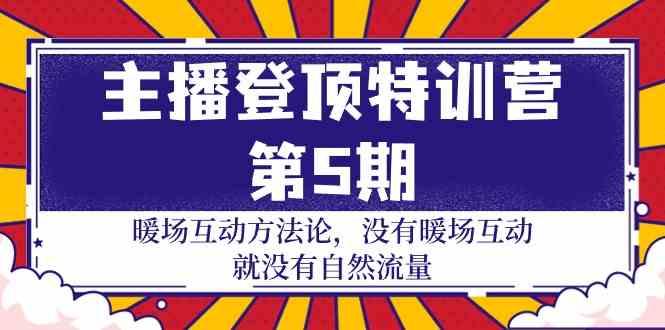 主播登顶特训营第5期：暖场互动方法论 没有暖场互动就没有自然流量(30节)-优优云网创