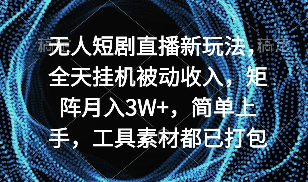 无人短剧直播新玩法，全天挂机被动收入，矩阵月入3W+，简单上手，工具素…-优优云网创
