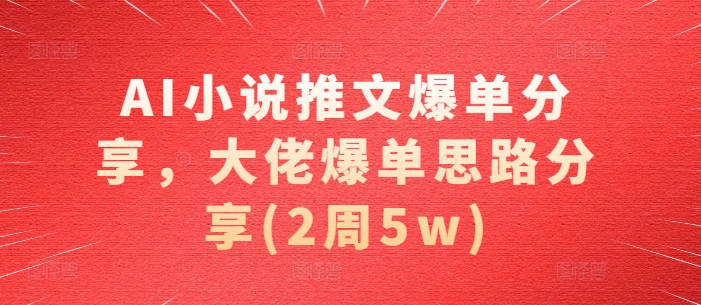 AI小说推文爆单分享，大佬爆单思路分享(2周5w)-优优云网创