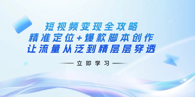 短视频变现全攻略：精准定位+爆款脚本创作，让流量从泛到精层层穿透-优优云网创
