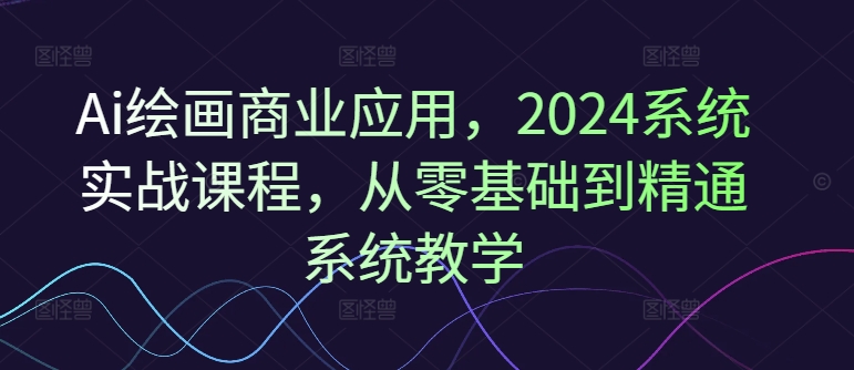 Ai绘画商业应用，2024系统实战课程，从零基础到精通系统教学-优优云网创