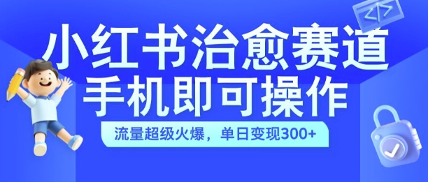 小红书治愈视频赛道，手机即可操作，流量超级火爆，单日变现300+【揭秘】-优优云网创