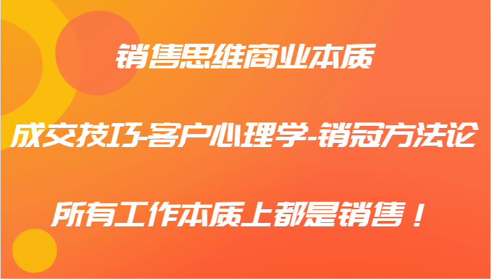 销售思维商业本质-成交技巧-客户心理学-销冠方法论，所有工作本质上都是销售！-优优云网创