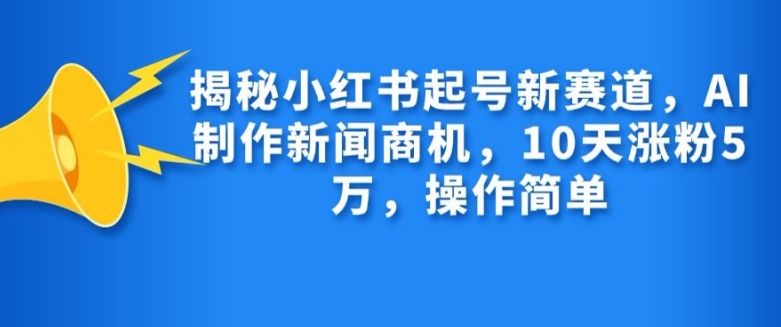 揭秘小红书起号新赛道，AI制作新闻商机，10天涨粉1万，操作简单-优优云网创
