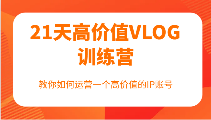 21天高价值VLOG训练营【第一期】，教你如何运营一个高价值的IP账号-优优云网创