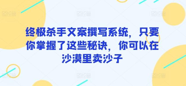 终极杀手文案撰写系统，只要你掌握了这些秘诀，你可以在沙漠里卖沙子-优优云网创