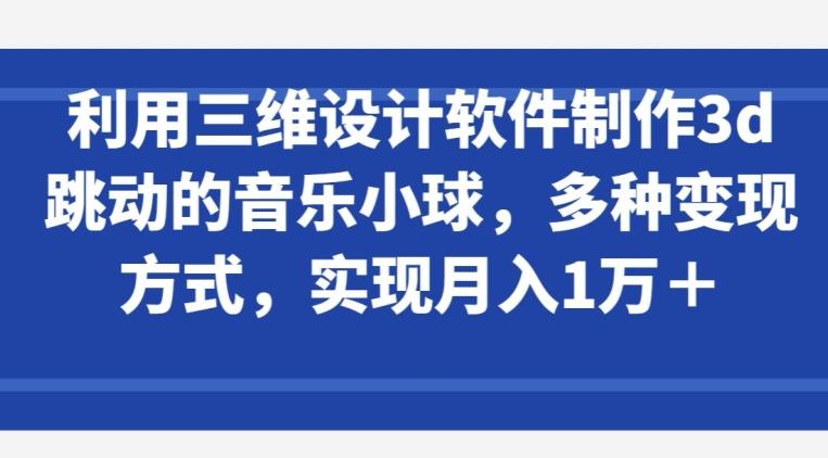 利用三维设计软件制作3d跳动的音乐小球，多种变现方式，实现月入1万+【揭秘】-优优云网创