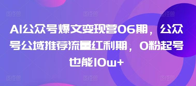 AI公众号爆文变现营06期，公众号公域推荐流量红利期，0粉起号也能10w+-优优云网创