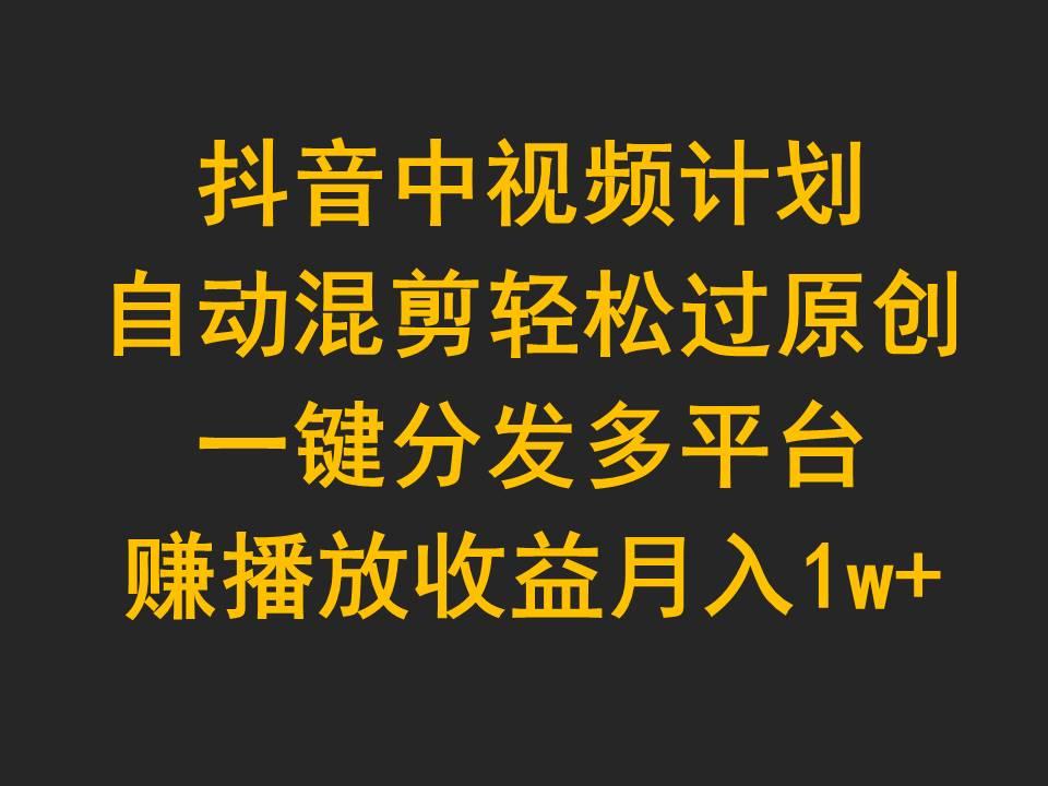 (9825期)抖音中视频计划，自动混剪轻松过原创，一键分发多平台赚播放收益，月入1w+-优优云网创