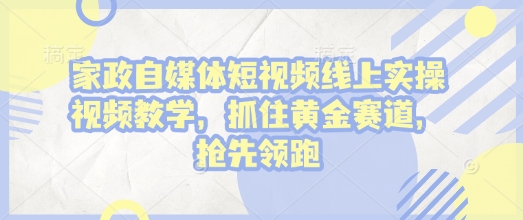 家政自媒体短视频线上实操视频教学，抓住黄金赛道，抢先领跑!-优优云网创