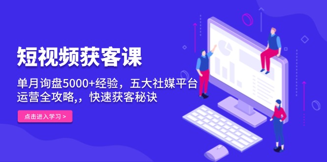 短视频获客课，单月询盘5000+经验，五大社媒平台运营全攻略,，快速获客…-优优云网创