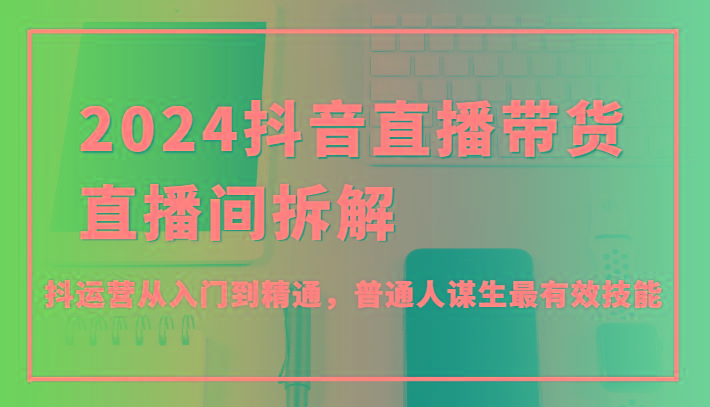 2024抖音直播带货直播间拆解，抖运营从入门到精通，普通人谋生最有效技能-优优云网创