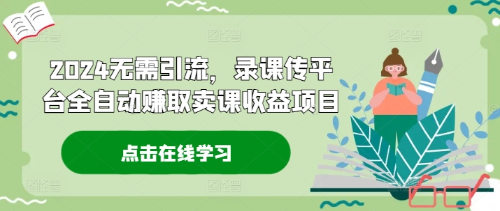 2024无需引流，录课传平台全自动赚取卖课收益项目-优优云网创