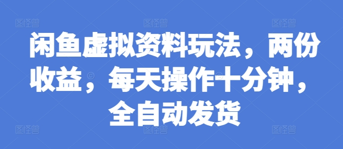 闲鱼虚拟资料玩法，两份收益，每天操作十分钟，全自动发货【揭秘】-优优云网创
