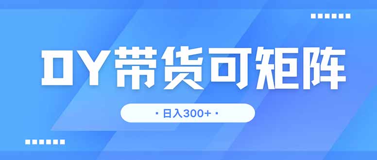 DY带货，日入300＋矩阵无上限-优优云网创