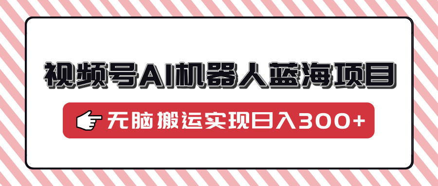 视频号AI机器人蓝海项目，操作简单适合0基础小白，无脑搬运实现日入300+-优优云网创