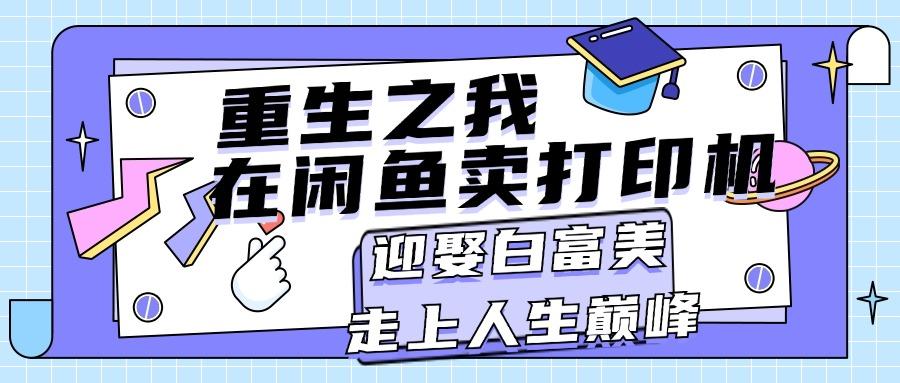 重生之我在闲鱼卖打印机，月入过万，迎娶白富美，走上人生巅峰-优优云网创